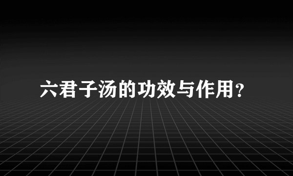六君子汤的功效与作用？