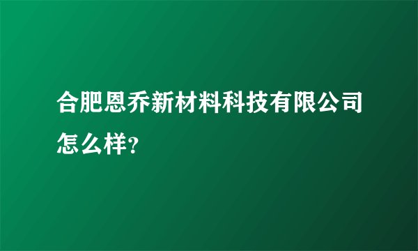 合肥恩乔新材料科技有限公司怎么样？