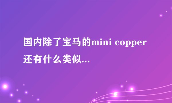 国内除了宝马的mini copper 还有什么类似的mini车型？能买到的？