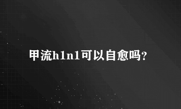 甲流h1n1可以自愈吗？