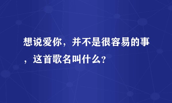 想说爱你，并不是很容易的事，这首歌名叫什么？