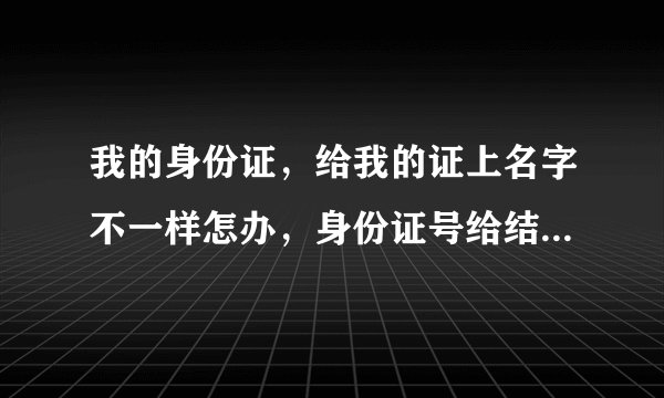 我的身份证，给我的证上名字不一样怎办，身份证号给结婚证号是一样的，就是名字错了一个字