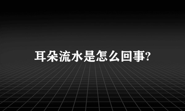 耳朵流水是怎么回事?