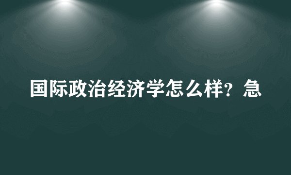 国际政治经济学怎么样？急