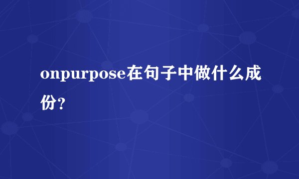 onpurpose在句子中做什么成份？