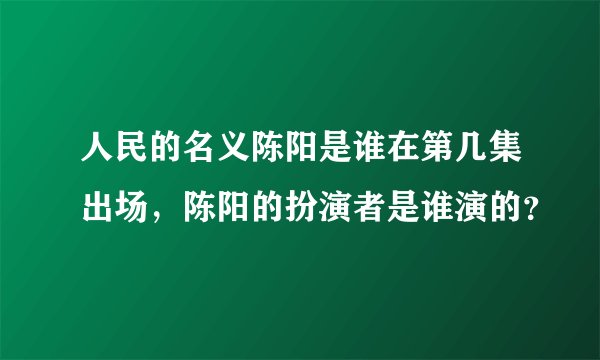 人民的名义陈阳是谁在第几集出场，陈阳的扮演者是谁演的？