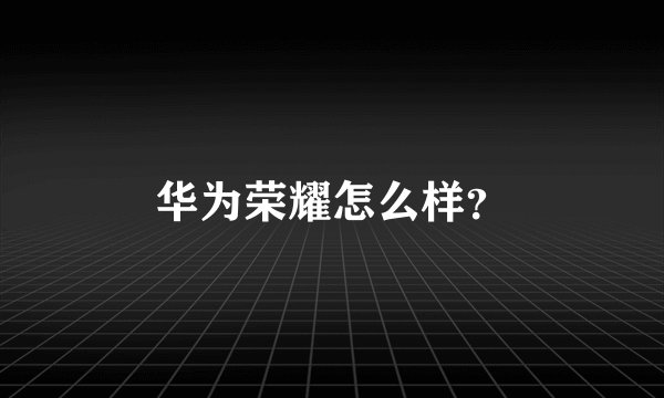 华为荣耀怎么样？