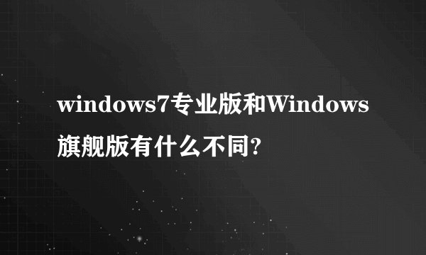 windows7专业版和Windows旗舰版有什么不同?