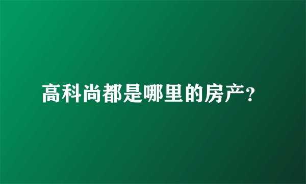 高科尚都是哪里的房产？
