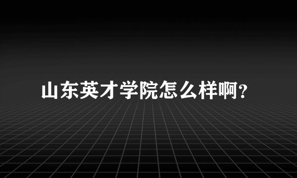 山东英才学院怎么样啊？