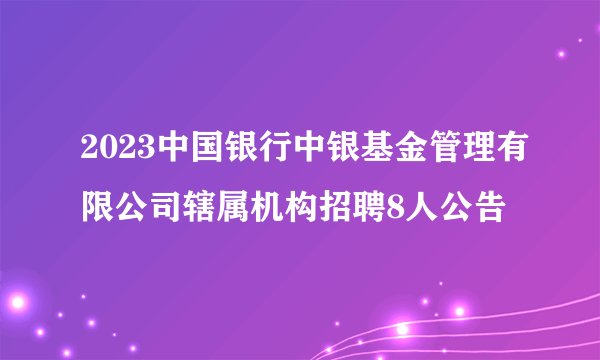 2023中国银行中银基金管理有限公司辖属机构招聘8人公告