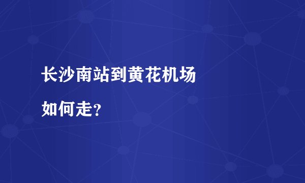 长沙南站到黄花机场
如何走？
