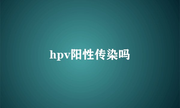 hpv阳性传染吗