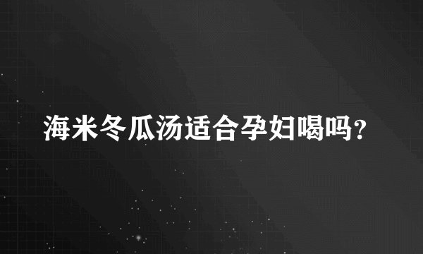 海米冬瓜汤适合孕妇喝吗？