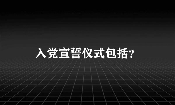 入党宣誓仪式包括？