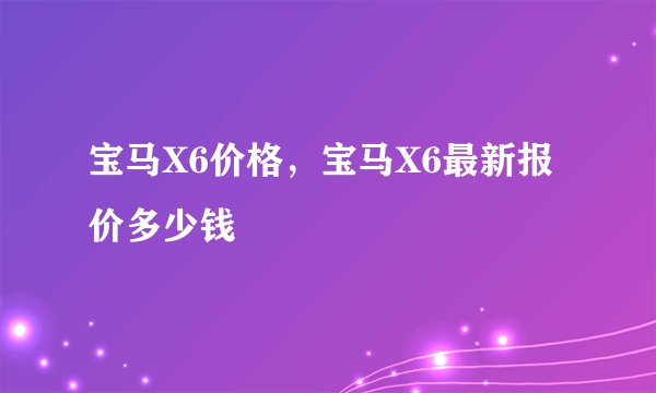 宝马X6价格，宝马X6最新报价多少钱