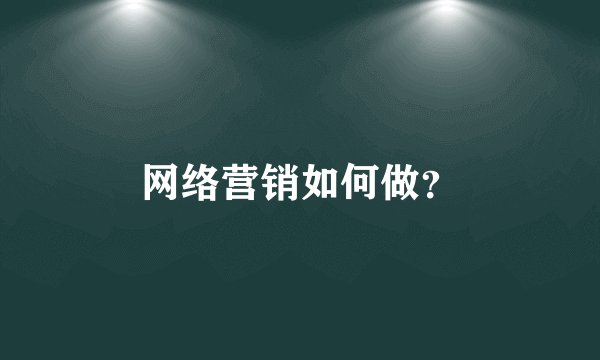 网络营销如何做？