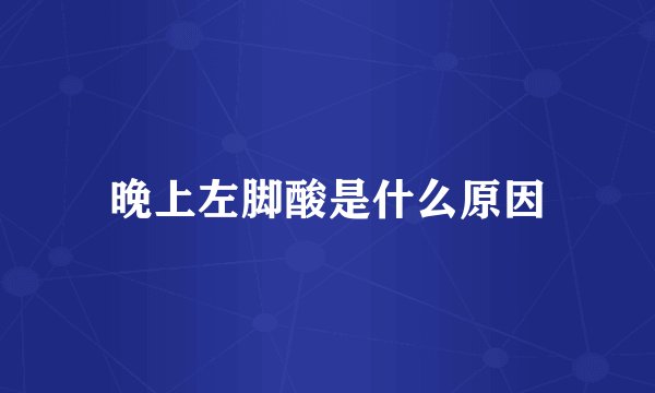 晚上左脚酸是什么原因