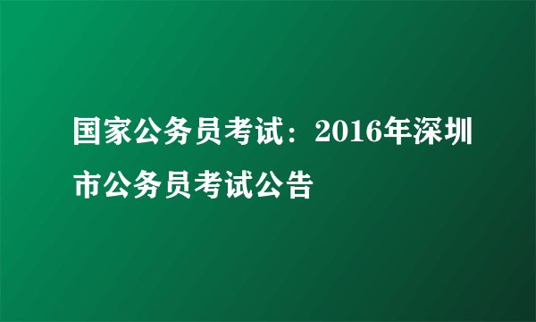 国家公务员考试：2016年深圳市公务员考试公告