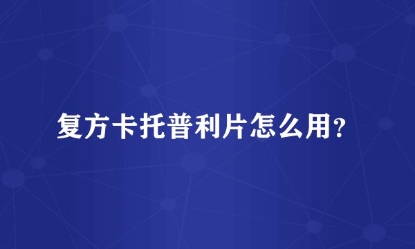 复方卡托普利片怎么用？