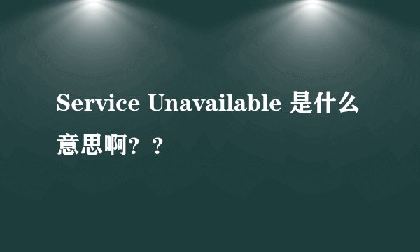 Service Unavailable 是什么意思啊？？