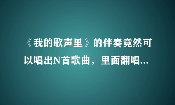 《我的歌声里》的伴奏竟然可以唱出N首歌曲，里面翻唱的是谁唱的？