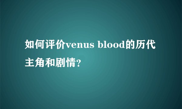如何评价venus blood的历代主角和剧情？
