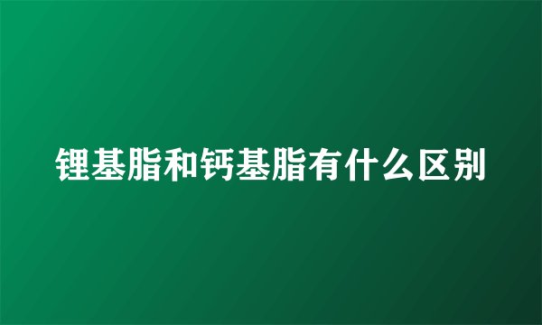 锂基脂和钙基脂有什么区别