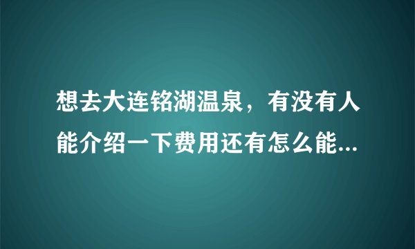 想去大连铭湖温泉，有没有人能介绍一下费用还有怎么能到那边？