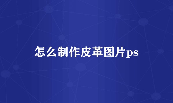 怎么制作皮革图片ps