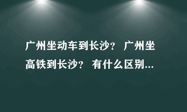 广州坐动车到长沙? 广州坐高铁到长沙? 有什么区别,分别多久?