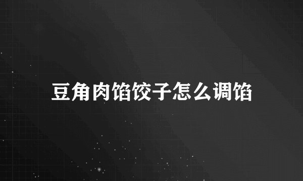 豆角肉馅饺子怎么调馅