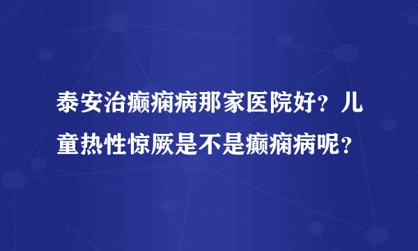 泰安治癫痫病那家医院好？儿童热性惊厥是不是癫痫病呢？