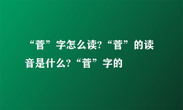 “菅”字怎么读?“菅”的读音是什么?“菅”字的