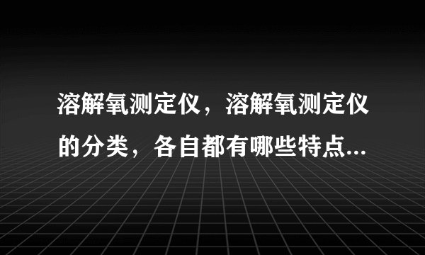 溶解氧测定仪，溶解氧测定仪的分类，各自都有哪些特点？主要的技术参数是什么？