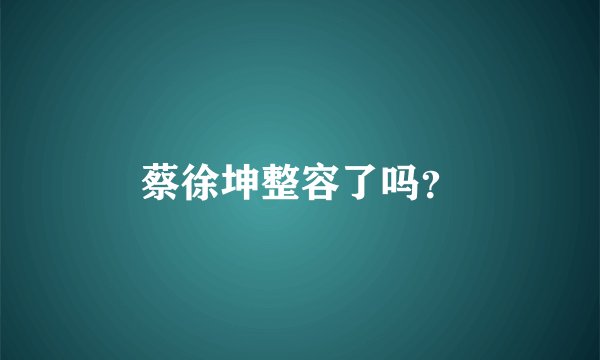 蔡徐坤整容了吗？