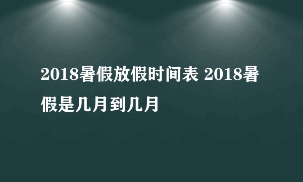 2018暑假放假时间表 2018暑假是几月到几月
