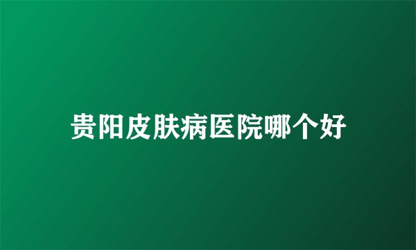 贵阳皮肤病医院哪个好