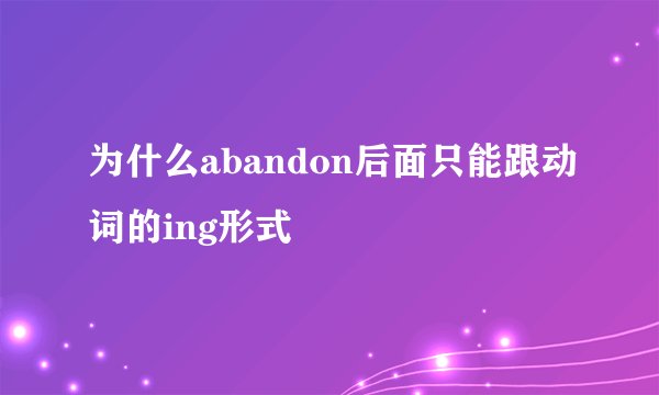 为什么abandon后面只能跟动词的ing形式
