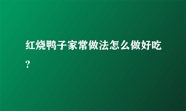 红烧鸭子家常做法怎么做好吃？