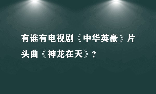 有谁有电视剧《中华英豪》片头曲《神龙在天》？