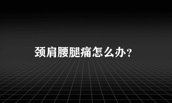 颈肩腰腿痛怎么办？