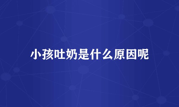 小孩吐奶是什么原因呢