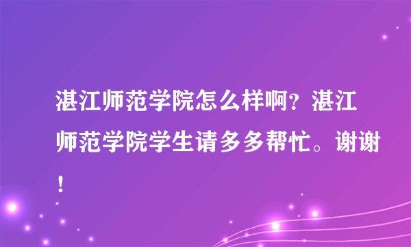 湛江师范学院怎么样啊？湛江师范学院学生请多多帮忙。谢谢！