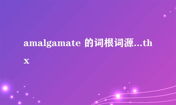 amalgamate 的词根词源...thx