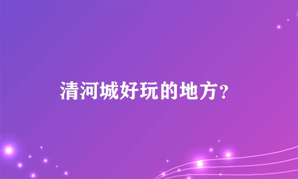 清河城好玩的地方？