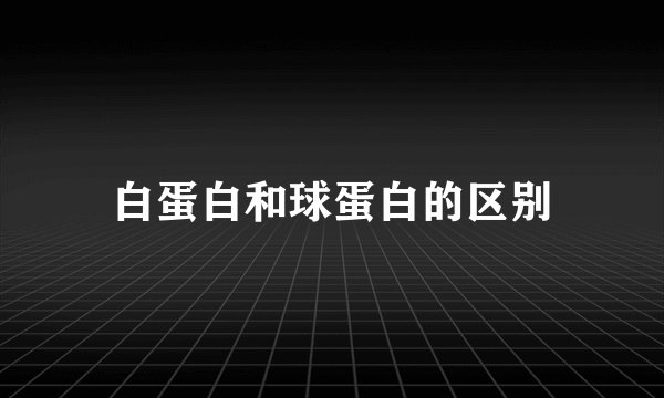 白蛋白和球蛋白的区别
