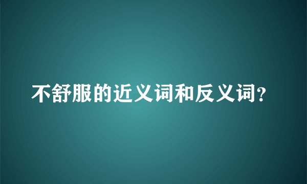 不舒服的近义词和反义词？