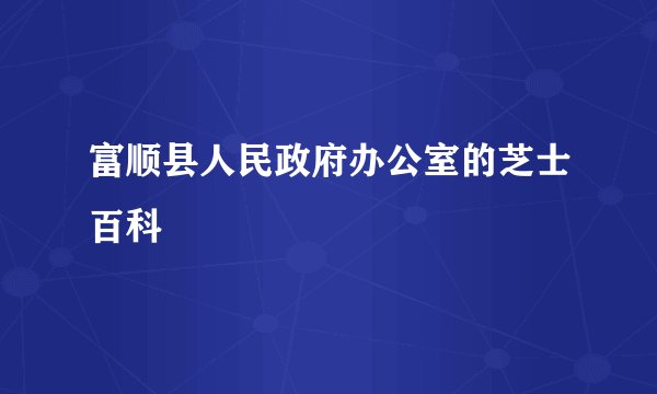 富顺县人民政府办公室的芝士百科