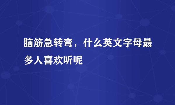 脑筋急转弯，什么英文字母最多人喜欢听呢